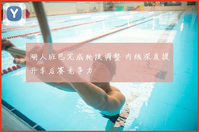 湖人班巴完成轮换调整 内线深度提升季后赛竞争力