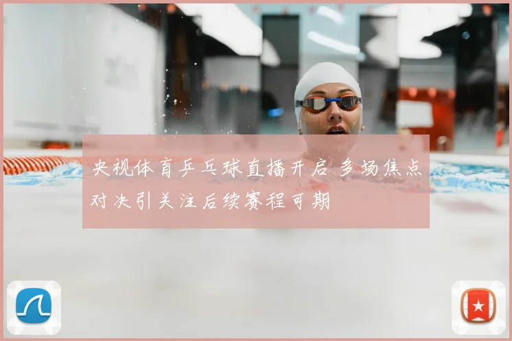 央视体育乒乓球直播开启 多场焦点对决引关注后续赛程可期