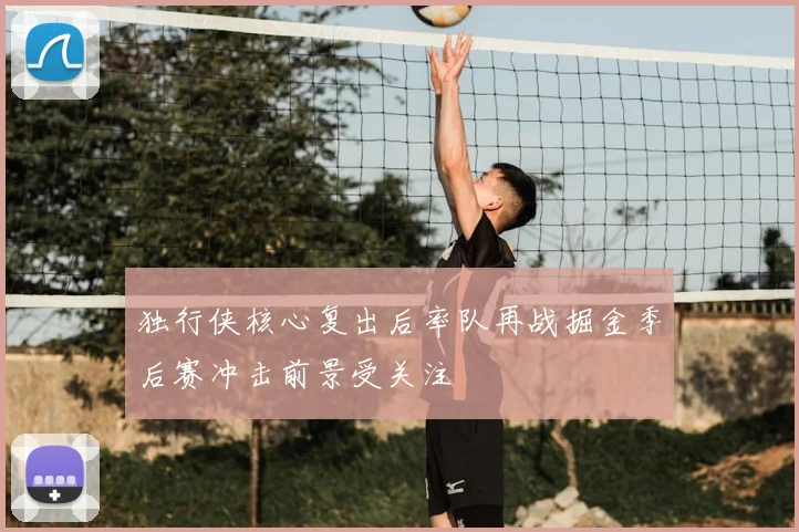 独行侠核心复出后率队再战掘金季后赛冲击前景受关注