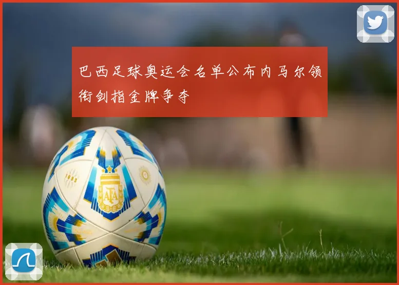 巴西足球奥运会名单公布内马尔领衔剑指金牌争夺