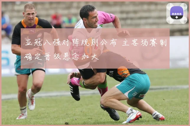 亚冠八强对阵规则公布 主客场赛制确定晋级悬念加大