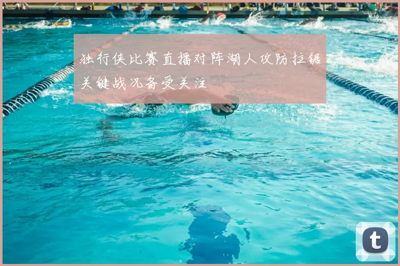 独行侠比赛直播对阵湖人攻防拉锯关键战况备受关注