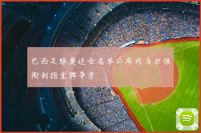 巴西足球奥运会名单公布内马尔领衔剑指金牌争夺