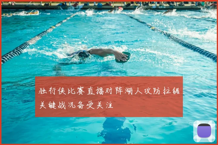 独行侠比赛直播对阵湖人攻防拉锯关键战况备受关注