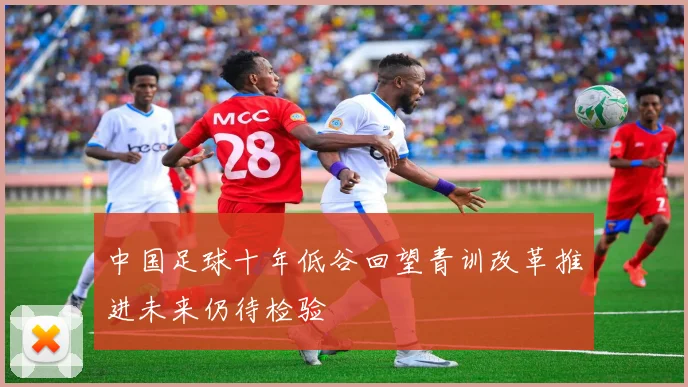 中国足球十年低谷回望青训改革推进未来仍待检验