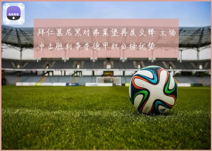 拜仁慕尼黑对弗莱堡再度交锋 主场冲击胜利争夺德甲积分榜优势
