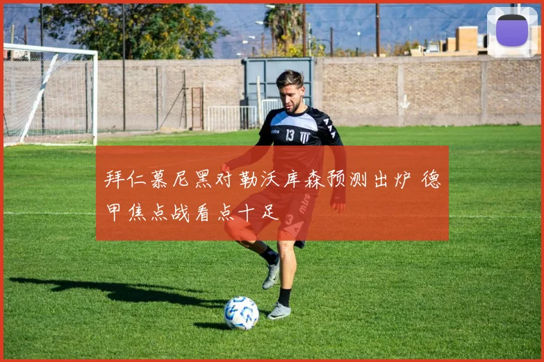 拜仁慕尼黑对勒沃库森预测出炉 德甲焦点战看点十足