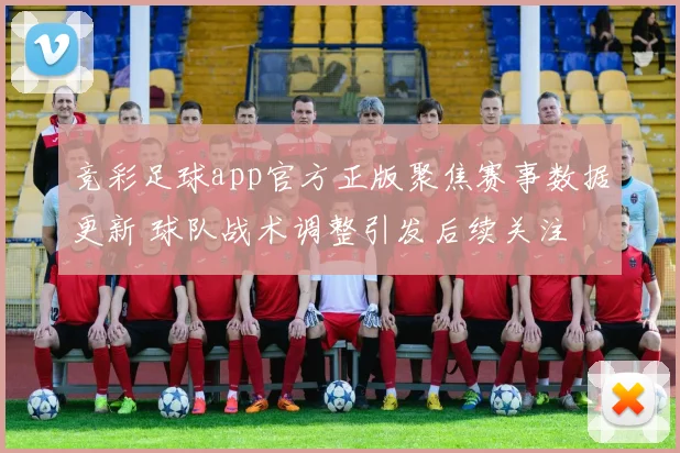 竞彩足球app官方正版聚焦赛事数据更新 球队战术调整引发后续关注