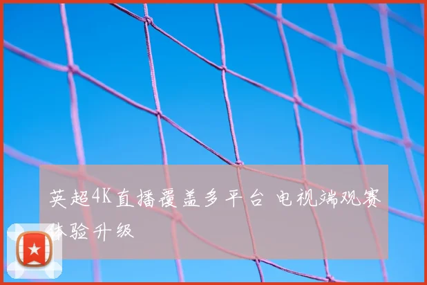 英超4K直播覆盖多平台 电视端观赛体验升级
