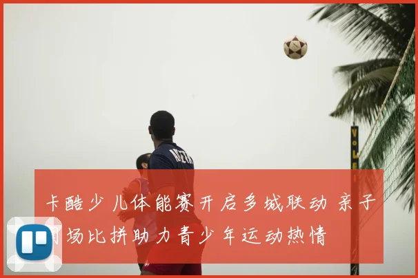 卡酷少儿体能赛开启多城联动 亲子同场比拼助力青少年运动热情