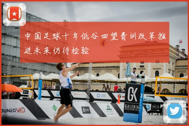 中国足球十年低谷回望青训改革推进未来仍待检验