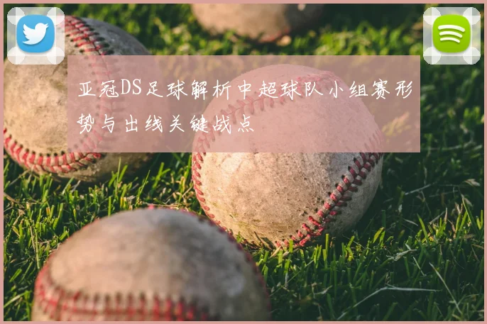 亚冠DS足球解析中超球队小组赛形势与出线关键战点