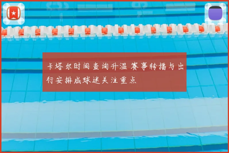 卡塔尔时间查询升温 赛事转播与出行安排成球迷关注重点