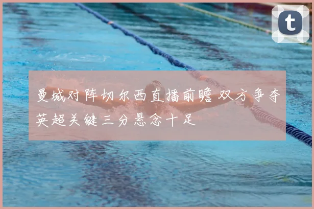 曼城对阵切尔西直播前瞻 双方争夺英超关键三分悬念十足
