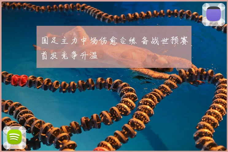 国足主力中场伤愈合练 备战世预赛首发竞争升温