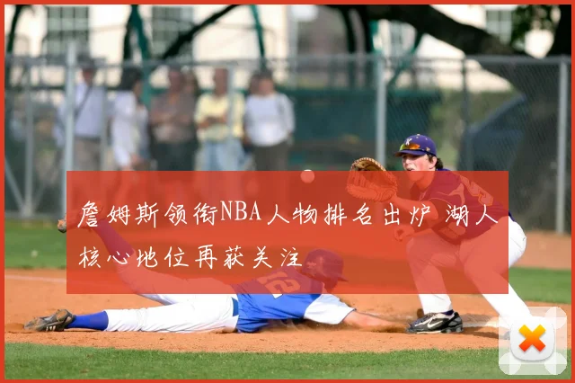 詹姆斯领衔NBA人物排名出炉 湖人核心地位再获关注