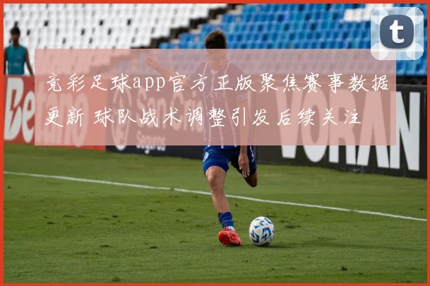竞彩足球app官方正版聚焦赛事数据更新 球队战术调整引发后续关注