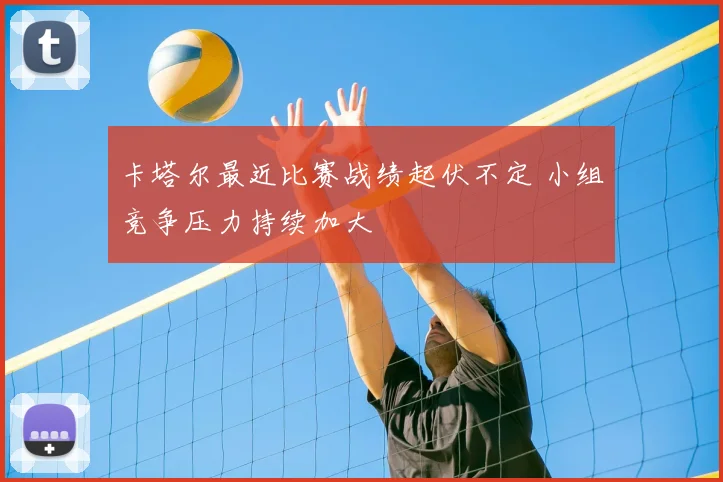 卡塔尔最近比赛战绩起伏不定 小组竞争压力持续加大