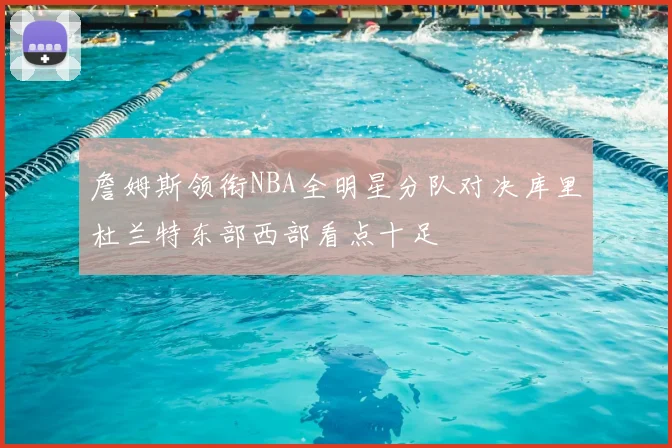 詹姆斯领衔NBA全明星分队对决库里杜兰特东部西部看点十足