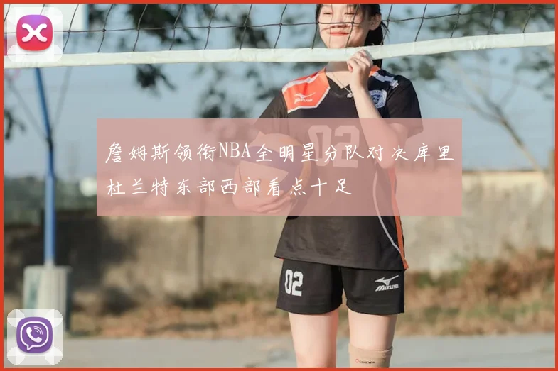 詹姆斯领衔NBA全明星分队对决库里杜兰特东部西部看点十足