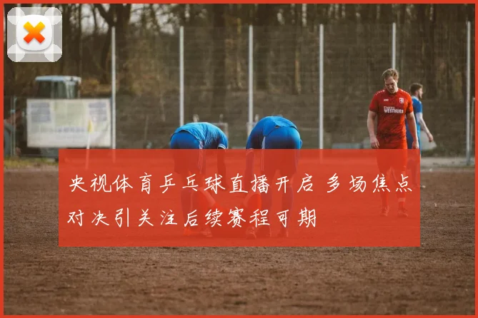央视体育乒乓球直播开启 多场焦点对决引关注后续赛程可期