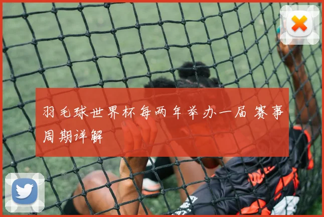 羽毛球世界杯每两年举办一届 赛事周期详解