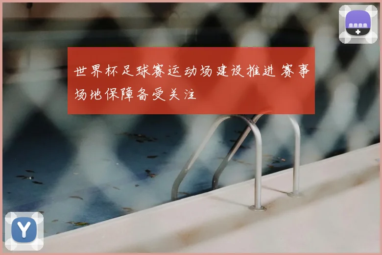 世界杯足球赛运动场建设推进 赛事场地保障备受关注