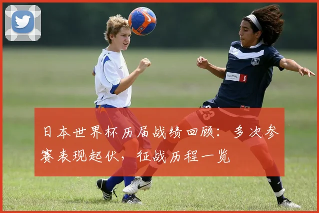 日本世界杯历届战绩回顾：多次参赛表现起伏，征战历程一览