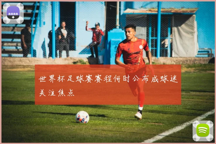 世界杯足球赛赛程何时公布成球迷关注焦点