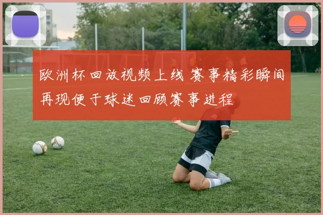 欧洲杯回放视频上线 赛事精彩瞬间再现便于球迷回顾赛事进程