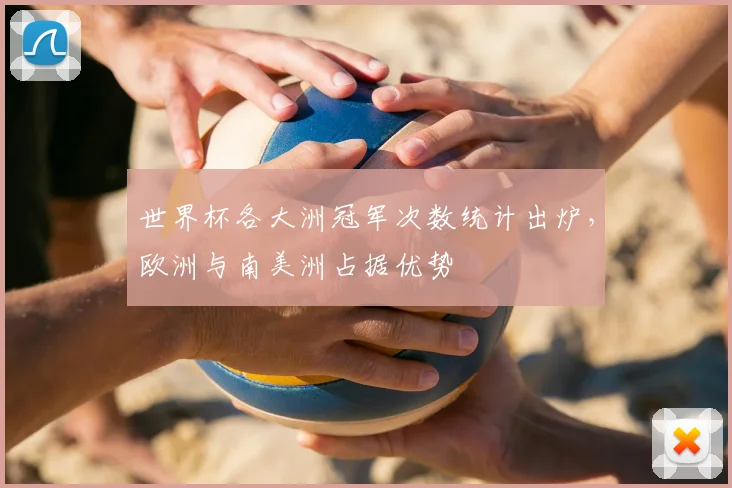世界杯各大洲冠军次数统计出炉,欧洲与南美洲占据优势