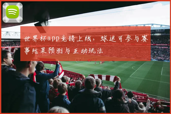 世界杯app竞猜上线，球迷可参与赛事结果预测与互动玩法