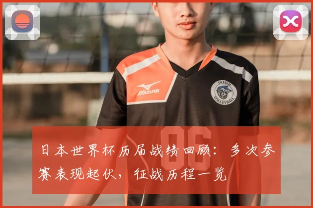 日本世界杯历届战绩回顾：多次参赛表现起伏，征战历程一览