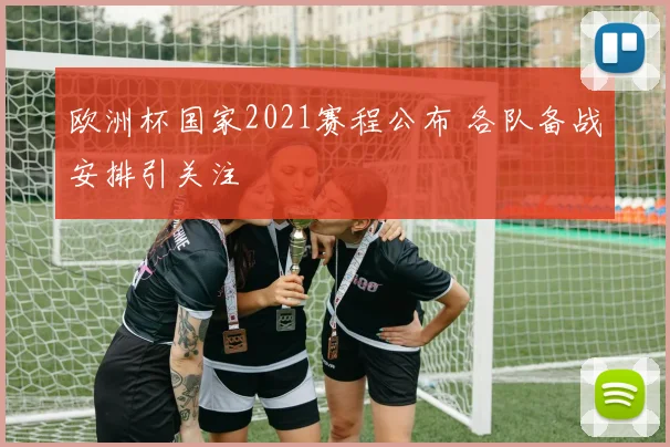 欧洲杯国家2021赛程公布 各队备战安排引关注